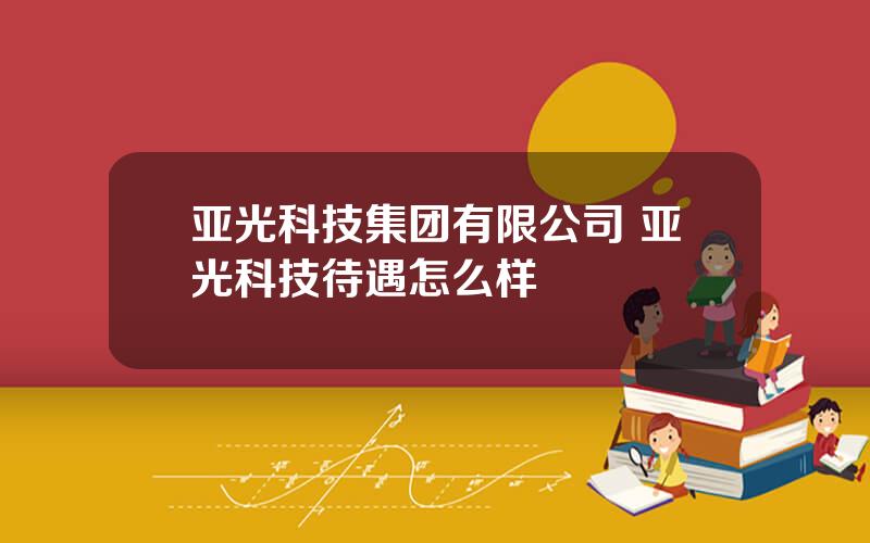 亚光科技集团有限公司 亚光科技待遇怎么样